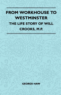 From Workhouse to Westminster - The Life Story of Will Crooks, M.P.