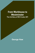 From Workhouse to Westminster: The Life Story of Will Crooks, M.P.