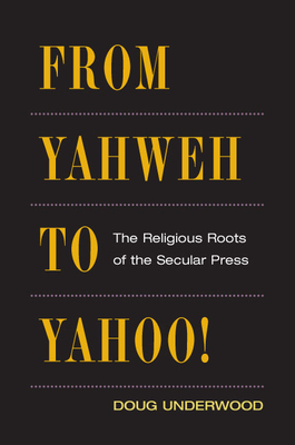 From Yahweh to Yahoo!: The Religious Roots of the Secular Press - Underwood, Doug, Professor