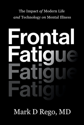 Frontal Fatigue: The Impact of Modern Life and Technology on Mental Illness - Rego, Mark