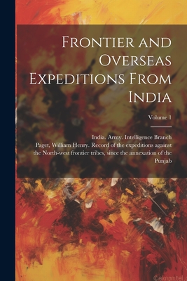 Frontier and Overseas Expeditions From India; Volume 1 - India Army Intelligence Branch (Creator), and Paget, William Henry Record of the E (Creator)