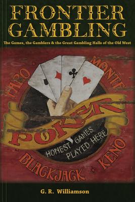 Frontier Gambling: The Games, The Gamblers & The Great Gambling Halls Of The Old West - Williamson, G R