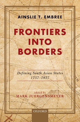 Frontiers into Borders: Defining South Asian States, 1757-1857 - Embree, Ainslie T., and Juergensmeyer, Mark, Professor (Editor)