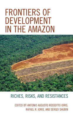 Frontiers of Development in the Amazon: Riches, Risks, and Resistances - Ioris, Antonio Augusto Rossotto (Editor), and Ioris, Rafael R (Editor), and Shubin, Sergei V (Editor)