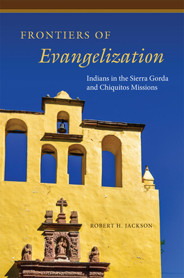 Frontiers of Evangelization: Indians in the Sierra Gorda and Chiquitos Missions - Jackson, Robert H