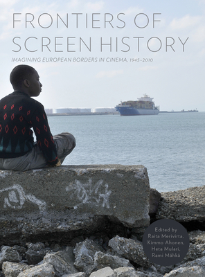 Frontiers of Screen History: Imagining European Borders in Cinema, 1945-2010 - Merivirta, Raita (Editor), and Mulari, Heta (Editor), and Ahonen, Kimmo (Editor)