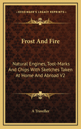 Frost and Fire: Natural Engines, Tool-Marks and Chips with Sketches Taken at Home and Abroad V2