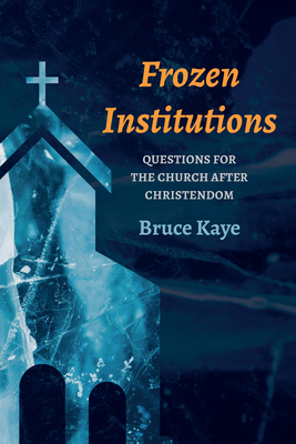 Frozen Institutions: Questions for the Church After Christendom - Kaye, Bruce N