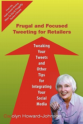 Frugal and Focused Tweeting for Retailers: Tweaking Your Tweets and Other Tips for Integrating Your Social Media - Howard-Johnson, Carolyn