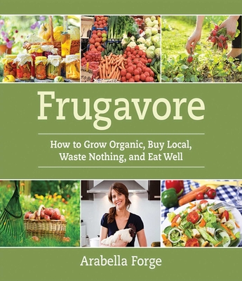 Frugavore: How to Grow Organic, Buy Local, Waste Nothing, and Eat Well - Forge, Arabella