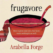 Frugavore: How to Grow Your Own, Buy Local, Waste Nothing and Eat Well - Forge, Arabella