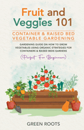 Fruit and Veggies 101 - Container & Raised Beds Vegetable Garden: Gardening Guide On How To Grow Vegetables Using Organic Strategies For Containers & Raised Beds Gardens (Perfect For Beginners)