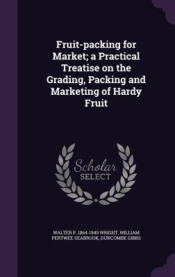 Fruit-packing for Market; a Practical Treatise on the Grading, Packing and Marketing of Hardy Fruit - Wright, Walter P 1864-1940, and Seabrook, William Pertwee, and Gibbs, Duncombe