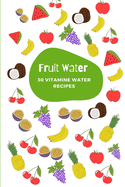 Fruit Water: 30 Vitamine Water Recipes