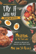 Fry It with Air: Mastering the Air Fryer with Breakfast & Snack Recipes: Delicious & Nutritious