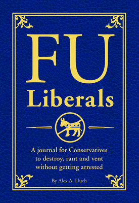 Fu Liberals: A Journal for Conservatives to Destroy, Rant and Vent Without Getting Arrested - Lluch, Alex A