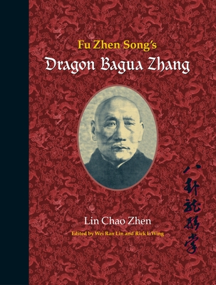 Fu Zhen Song's Dragon Bagua Zhang - Lin Chao Zhen, and Lin, Wei Ran (Editor), and Rick, Wing (Editor)