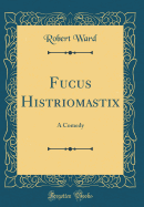 Fucus Histriomastix: A Comedy (Classic Reprint)