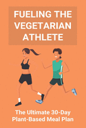 Fueling The Vegetarian Athlete: The Ultimate 30-Day Plant-Based Meal Plan: High Protein Recipes Vegetarian