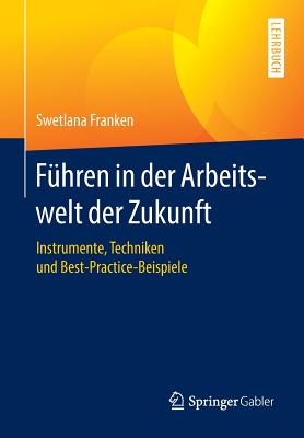 Fuhren in der Arbeitswelt der Zukunft: Instrumente, Techniken und Best-Practice-Beispiele - Franken, Swetlana