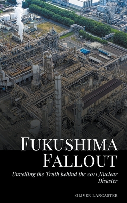 Fukushima Fallout: Unveiling the Truth behind the 2011 Nuclear Disaster - Lancaster, Oliver