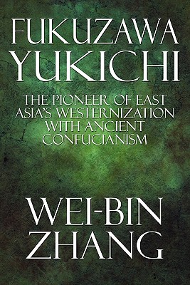 Fukuzawa Yukichi: The Pioneer of East Asia's Westernization with Ancient Confucianism - Zhang, Wei-Bin