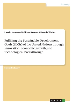 Fulfilling the Sustainable Development Goals (SDGs) of the United Nations through innovation, economic growth, and technological breakthrough - Kremer, Oliver, and Hammerl, Laszlo, and Weber, Dennis