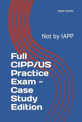 Full CIPP/US Practice Exam - Case Study Edition: Not by IAPP - Jacobs, Jasper