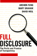 Full Disclosure: The Perils and Promise of Transparency - Fung, Archon, and Graham, Mary, and Weil, David