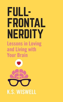 Full-Frontal Nerdity: Lessons in Loving and Living with Your Brain - Wiswell, K S