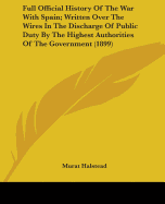 Full Official History Of The War With Spain; Written Over The Wires In The Discharge Of Public Duty By The Highest Authorities Of The Government (1899)