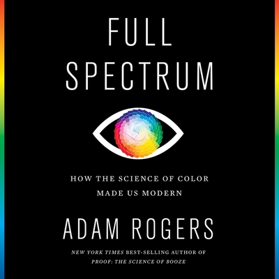 Full Spectrum: How the Science of Color Made Us Modern - Rogers, Adam, and Crouch, Michael (Read by)