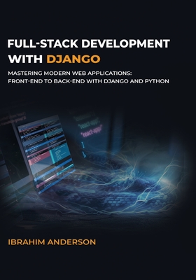 Full-Stack Development with Django: Mastering Modern Web Applications: Front-End to Back-End with Django and Python - Anderson, Ibrahim