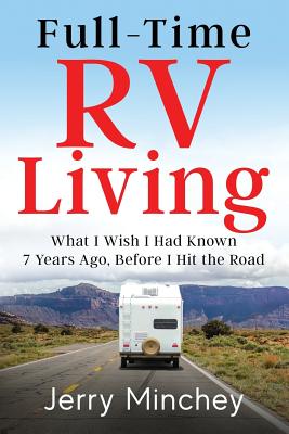 Full-time RV Living: What I Wish I Had Known 7 Years Ago, Before I Hit the Road - Minchey, Jerry
