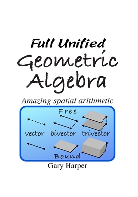 Full Unified Geometric Algebra: Amazing Spatial Arithmetic - Harper, Gary