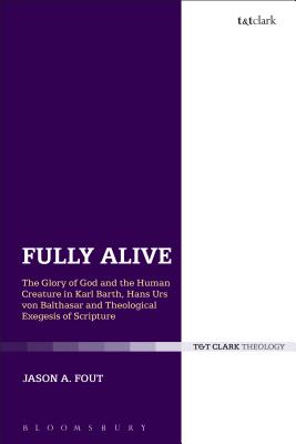 Fully Alive: The Glory of God and the Human Creature in Karl Barth, Hans Urs Von Balthasar and Theological Exegesis of Scripture - Fout, Jason A