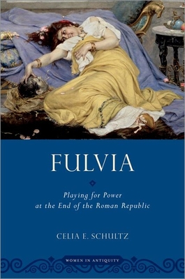 Fulvia: Playing for Power at the End of the Roman Republic - Schultz, Celia E