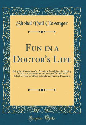 Fun in a Doctor's Life: Being the Adventures of an American Don Quixote in Helping to Make the World Better, and How the Problem Was Solved for Him by Others, in England, France and Germany (Classic Reprint) - Clevenger, Shobal Vail