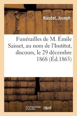 Fun?railles de M. ?mile Saisset, Au Nom de l'Institut, Discours, Le 29 D?cembre 1868 - Naudet, Joseph