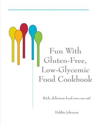 Fun with Gluten-Free, Low-Glycemic Food Cookbook: Rich, Delicious Food You Can Eat! - Johnson, Debbie