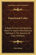 Functional Color: A Book Of Facts And Research Meant To Inspire More Rational Methods In The Solution Of Color Problems