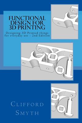 Functional Design for 3D Printing 2nd Edition: Designing 3D Printed Things for Everyday Use - Smyth, Clifford T