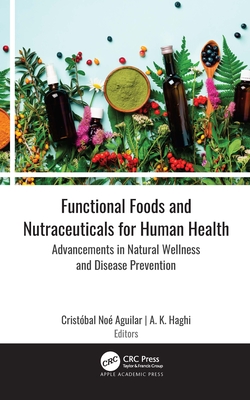 Functional Foods and Nutraceuticals for Human Health: Advancements in Natural Wellness and Disease Prevention - Aguilar, Cristbal No (Editor), and Haghi, A K (Editor)