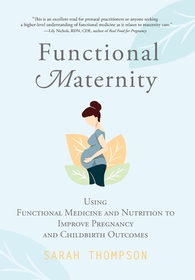 Functional Maternity: Using Functional Medicine and Nutrition to Improve Pregnancy and Childbirth Outcomes - Thompson, Sarah