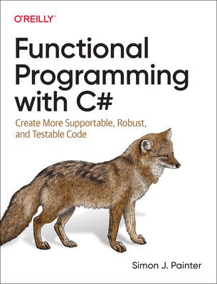 Functional Programming with C#: Create More Supportable, Robust, and Testable Code - Painter, Simon