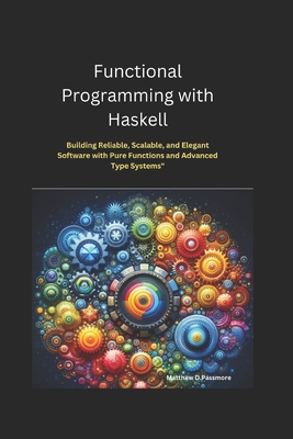 Functional Programming with Haskell: Building Reliable, Scalable, and Elegant Software with Pure Functions and Advanced Type Systems - Passmore, Matthew D