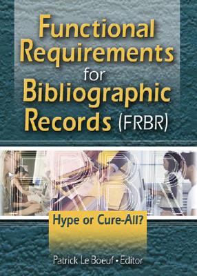 Functional Requirements for Bibliographic Records (Frbr): Hype or Cure-All - Boeuf, Patrick Le (Editor)