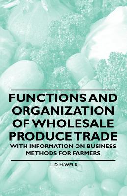 Functions and Organization of Wholesale Produce Trade - With Information on Business Methods for Farmers - Weld, L D H