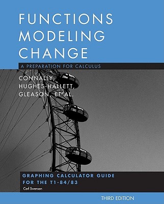 Functions Modeling Change: A Preparation for Calculus: Graphing Calculator Guide for the T1-84/83 - Connally, Eric, and Hughes-Hallett, Deborah, and Gleason, Andrew M