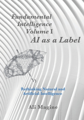 Fundamental Intelligence, Volume I: AI as a Label: Rethinking Natural and Artificial Intelligence - Magine, Ali